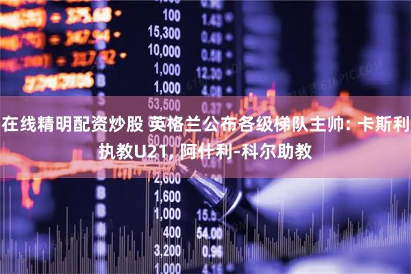 在线精明配资炒股 英格兰公布各级梯队主帅: 卡斯利执教U21, 阿什利-科尔助教