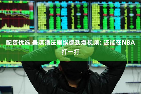 配资优选 美媒晒法里埃德劲爆视频: 还能在NBA打一打