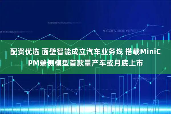 配资优选 面壁智能成立汽车业务线 搭载MiniCPM端侧模型首款量产车或月底上市