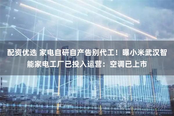 配资优选 家电自研自产告别代工！曝小米武汉智能家电工厂已投入运营：空调已上市