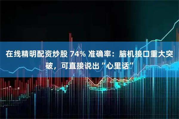 在线精明配资炒股 74% 准确率：脑机接口重大突破，可直接说出“心里话”