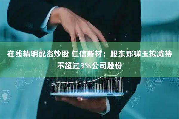 在线精明配资炒股 仁信新材：股东郑婵玉拟减持不超过3%公司股份