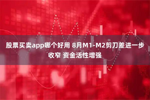 股票买卖app哪个好用 8月M1-M2剪刀差进一步收窄 资金活性增强