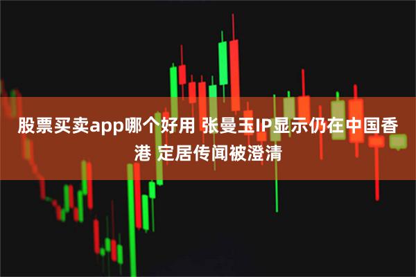 股票买卖app哪个好用 张曼玉IP显示仍在中国香港 定居传闻被澄清