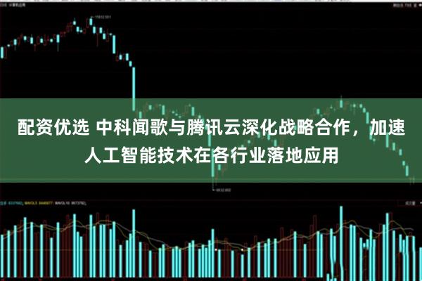 配资优选 中科闻歌与腾讯云深化战略合作，加速人工智能技术在各行业落地应用