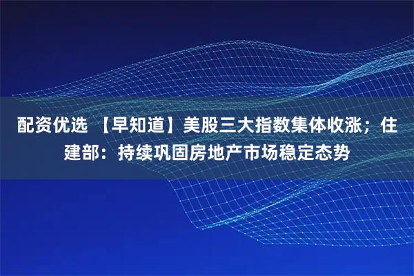 配资优选 【早知道】美股三大指数集体收涨；住建部：持续巩固房地产市场稳定态势