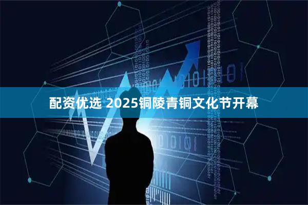 配资优选 2025铜陵青铜文化节开幕