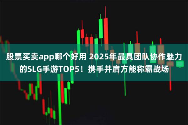 股票买卖app哪个好用 2025年最具团队协作魅力的SLG手游TOP5！携手并肩方能称霸战场